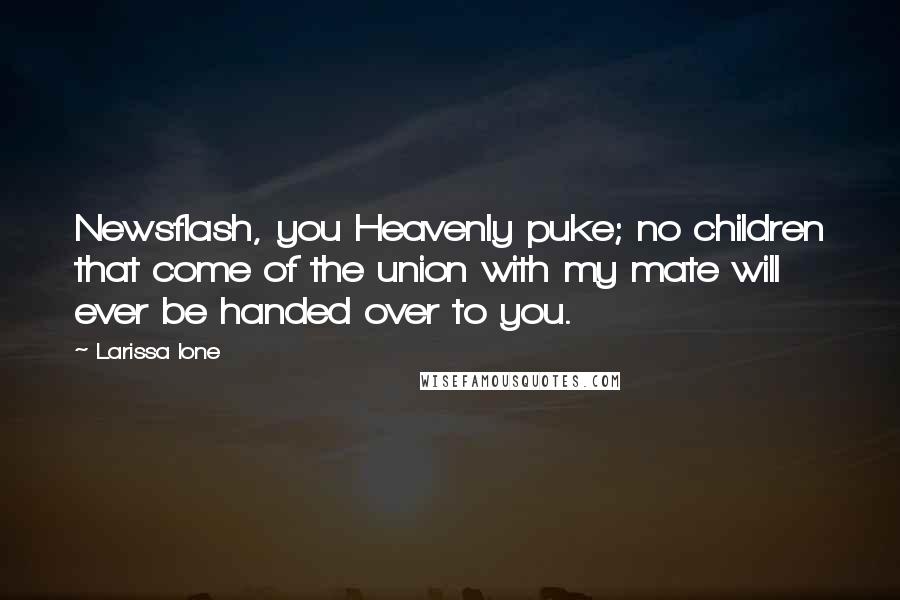Larissa Ione Quotes: Newsflash, you Heavenly puke; no children that come of the union with my mate will ever be handed over to you.