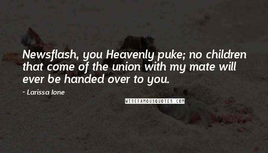 Larissa Ione Quotes: Newsflash, you Heavenly puke; no children that come of the union with my mate will ever be handed over to you.