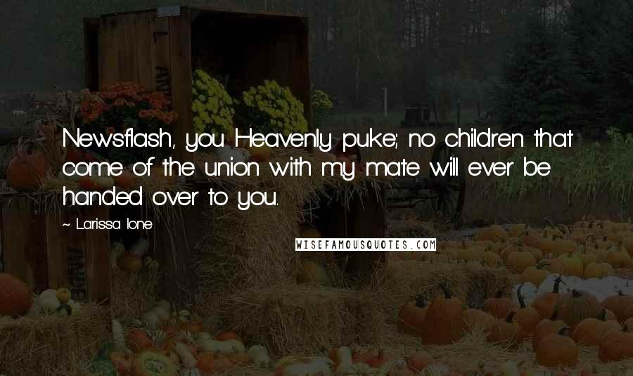 Larissa Ione Quotes: Newsflash, you Heavenly puke; no children that come of the union with my mate will ever be handed over to you.