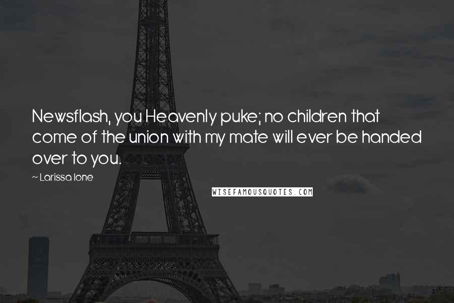 Larissa Ione Quotes: Newsflash, you Heavenly puke; no children that come of the union with my mate will ever be handed over to you.