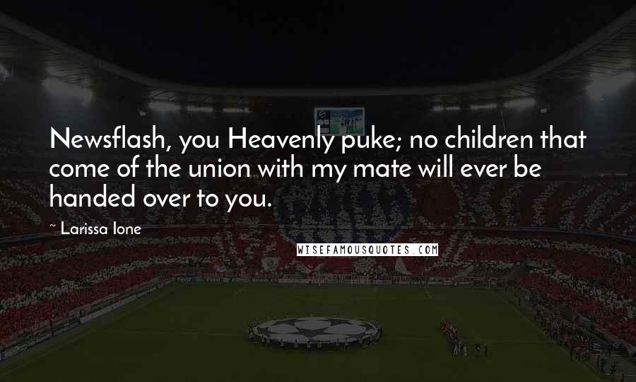 Larissa Ione Quotes: Newsflash, you Heavenly puke; no children that come of the union with my mate will ever be handed over to you.