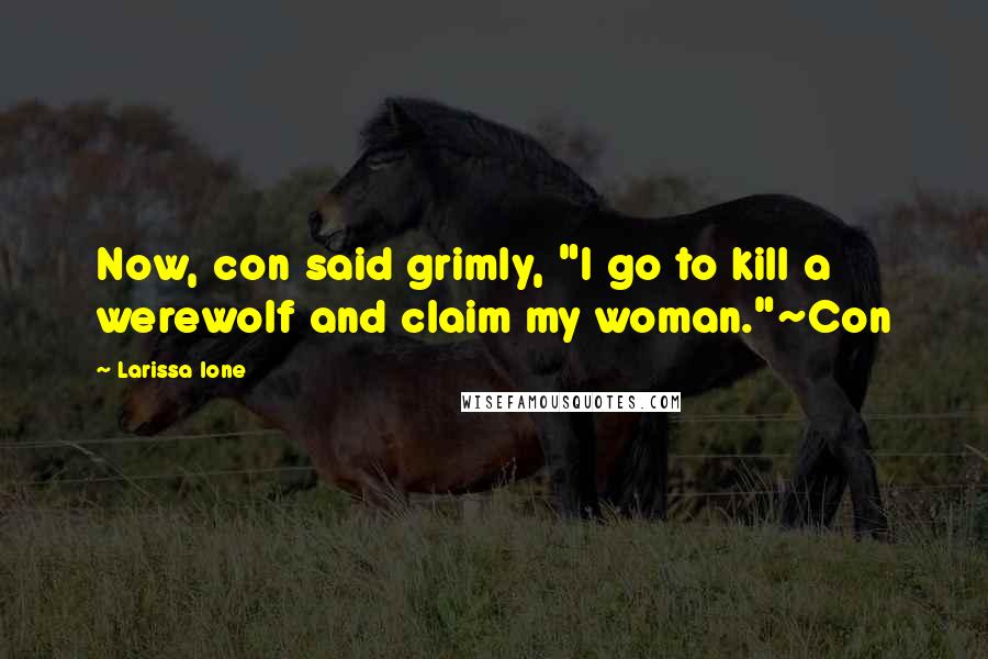 Larissa Ione Quotes: Now, con said grimly, "I go to kill a werewolf and claim my woman."~Con