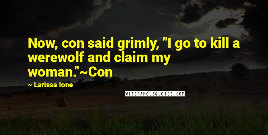 Larissa Ione Quotes: Now, con said grimly, "I go to kill a werewolf and claim my woman."~Con