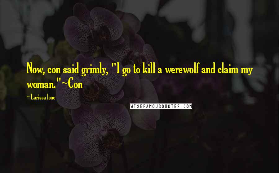 Larissa Ione Quotes: Now, con said grimly, "I go to kill a werewolf and claim my woman."~Con