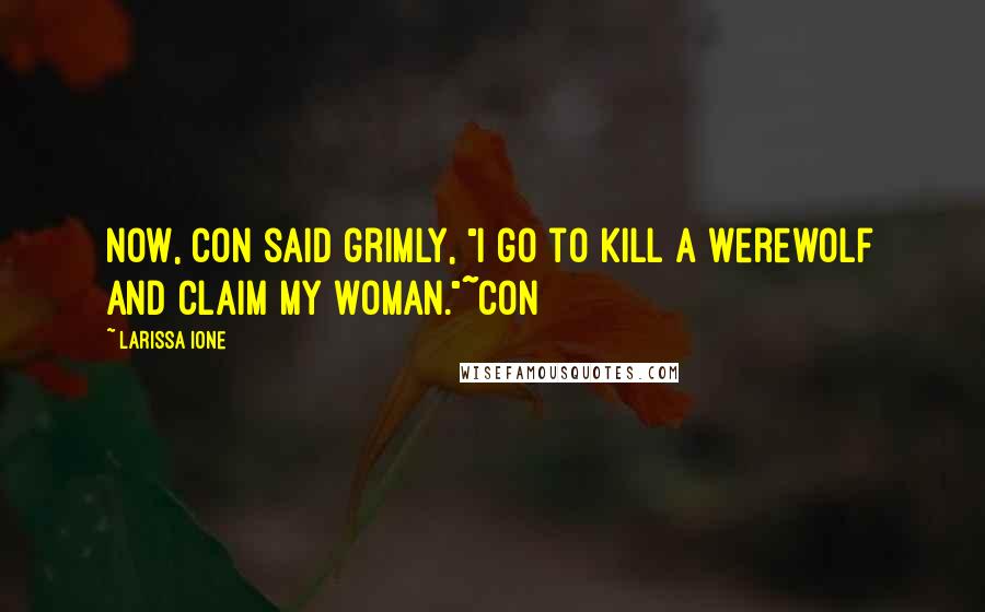 Larissa Ione Quotes: Now, con said grimly, "I go to kill a werewolf and claim my woman."~Con