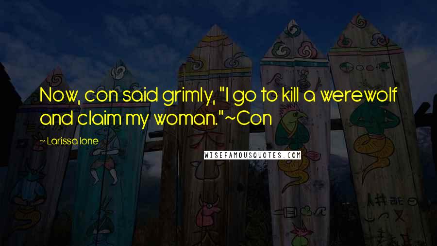 Larissa Ione Quotes: Now, con said grimly, "I go to kill a werewolf and claim my woman."~Con