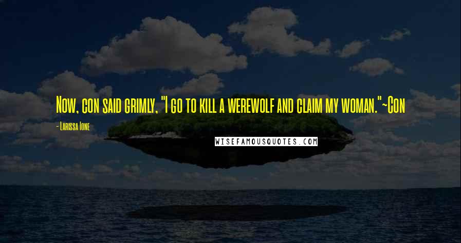 Larissa Ione Quotes: Now, con said grimly, "I go to kill a werewolf and claim my woman."~Con