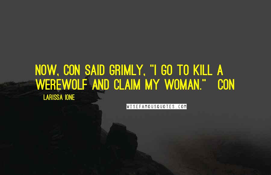 Larissa Ione Quotes: Now, con said grimly, "I go to kill a werewolf and claim my woman."~Con