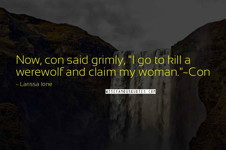 Larissa Ione Quotes: Now, con said grimly, "I go to kill a werewolf and claim my woman."~Con