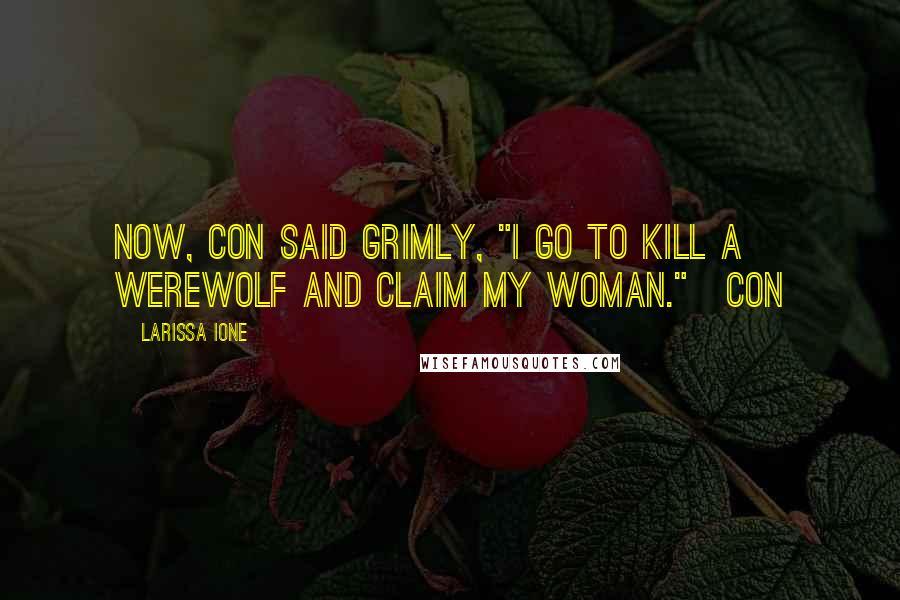 Larissa Ione Quotes: Now, con said grimly, "I go to kill a werewolf and claim my woman."~Con