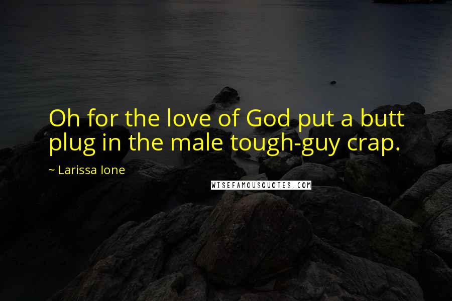 Larissa Ione Quotes: Oh for the love of God put a butt plug in the male tough-guy crap.