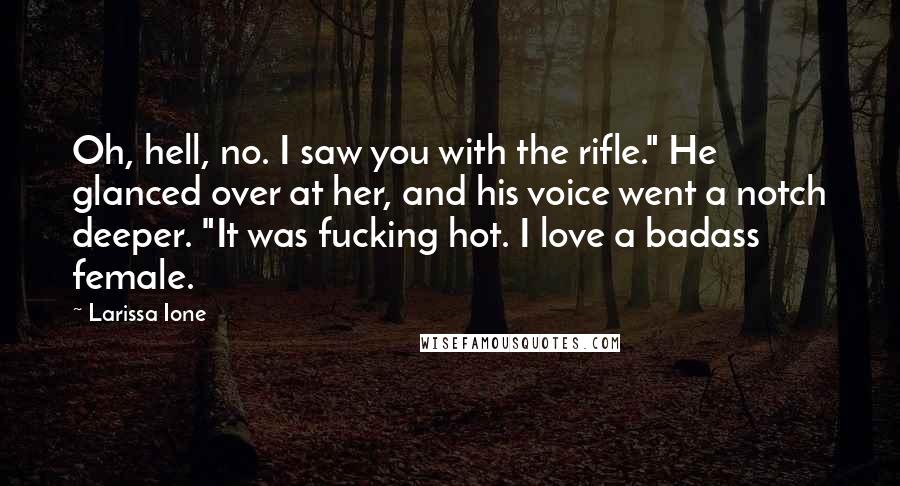 Larissa Ione Quotes: Oh, hell, no. I saw you with the rifle." He glanced over at her, and his voice went a notch deeper. "It was fucking hot. I love a badass female.