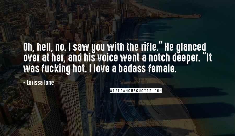 Larissa Ione Quotes: Oh, hell, no. I saw you with the rifle." He glanced over at her, and his voice went a notch deeper. "It was fucking hot. I love a badass female.