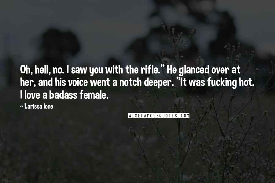 Larissa Ione Quotes: Oh, hell, no. I saw you with the rifle." He glanced over at her, and his voice went a notch deeper. "It was fucking hot. I love a badass female.