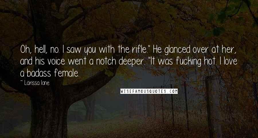 Larissa Ione Quotes: Oh, hell, no. I saw you with the rifle." He glanced over at her, and his voice went a notch deeper. "It was fucking hot. I love a badass female.