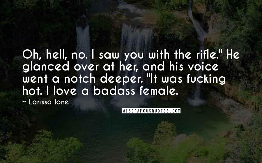 Larissa Ione Quotes: Oh, hell, no. I saw you with the rifle." He glanced over at her, and his voice went a notch deeper. "It was fucking hot. I love a badass female.