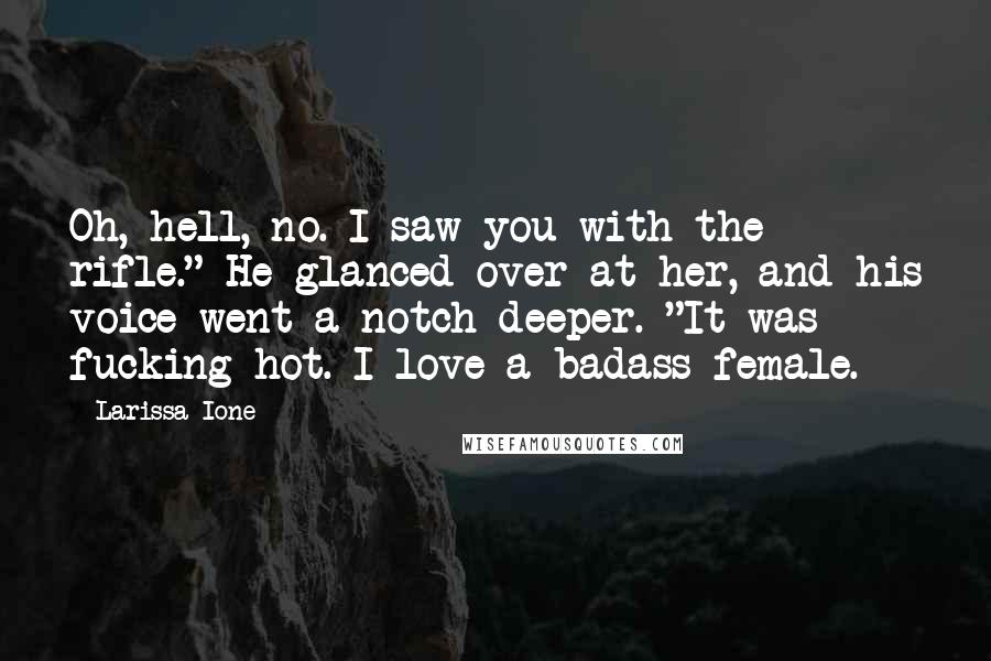 Larissa Ione Quotes: Oh, hell, no. I saw you with the rifle." He glanced over at her, and his voice went a notch deeper. "It was fucking hot. I love a badass female.
