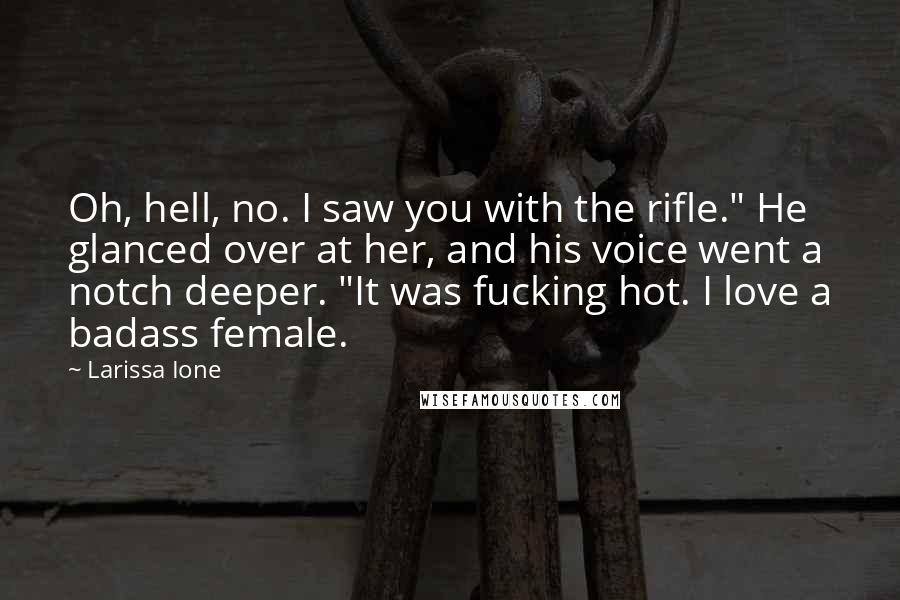 Larissa Ione Quotes: Oh, hell, no. I saw you with the rifle." He glanced over at her, and his voice went a notch deeper. "It was fucking hot. I love a badass female.