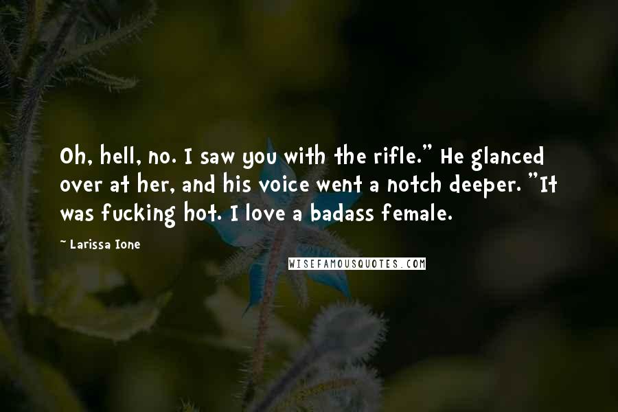 Larissa Ione Quotes: Oh, hell, no. I saw you with the rifle." He glanced over at her, and his voice went a notch deeper. "It was fucking hot. I love a badass female.