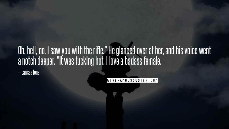 Larissa Ione Quotes: Oh, hell, no. I saw you with the rifle." He glanced over at her, and his voice went a notch deeper. "It was fucking hot. I love a badass female.