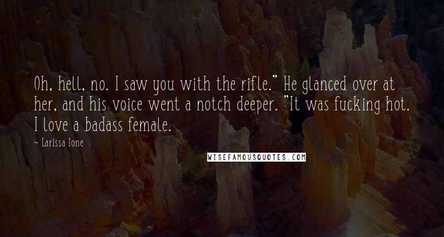 Larissa Ione Quotes: Oh, hell, no. I saw you with the rifle." He glanced over at her, and his voice went a notch deeper. "It was fucking hot. I love a badass female.