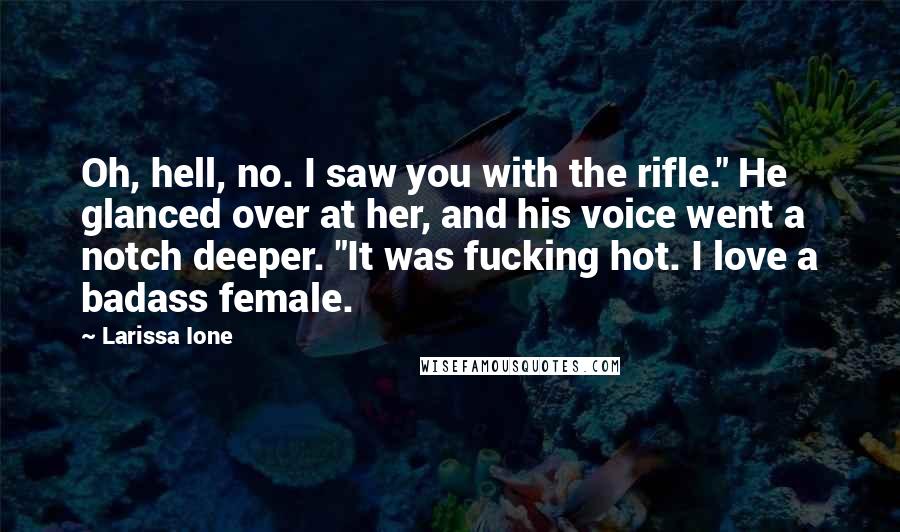 Larissa Ione Quotes: Oh, hell, no. I saw you with the rifle." He glanced over at her, and his voice went a notch deeper. "It was fucking hot. I love a badass female.