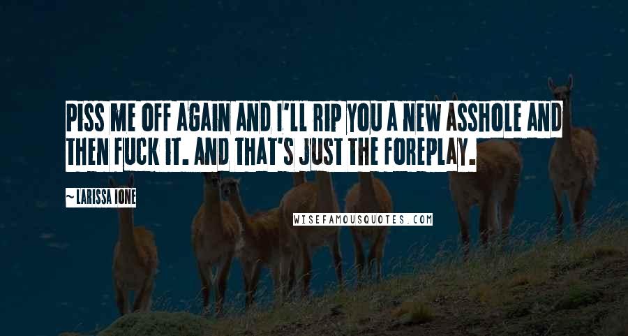 Larissa Ione Quotes: Piss me off again and I'll rip you a new asshole and then fuck it. And that's just the foreplay.