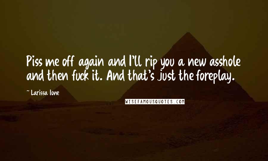 Larissa Ione Quotes: Piss me off again and I'll rip you a new asshole and then fuck it. And that's just the foreplay.