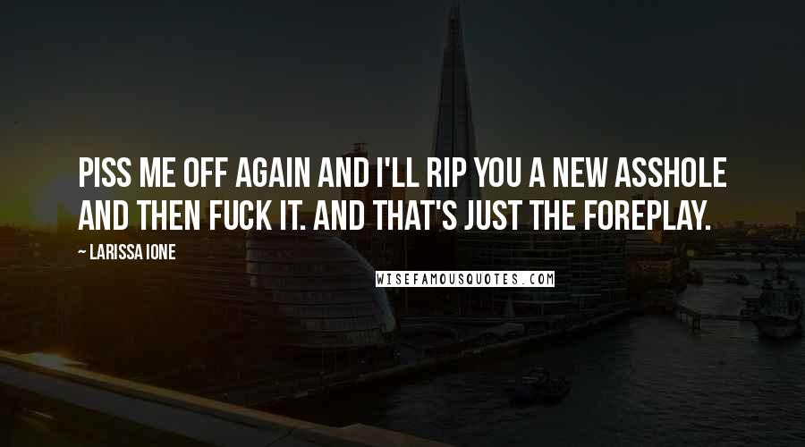 Larissa Ione Quotes: Piss me off again and I'll rip you a new asshole and then fuck it. And that's just the foreplay.