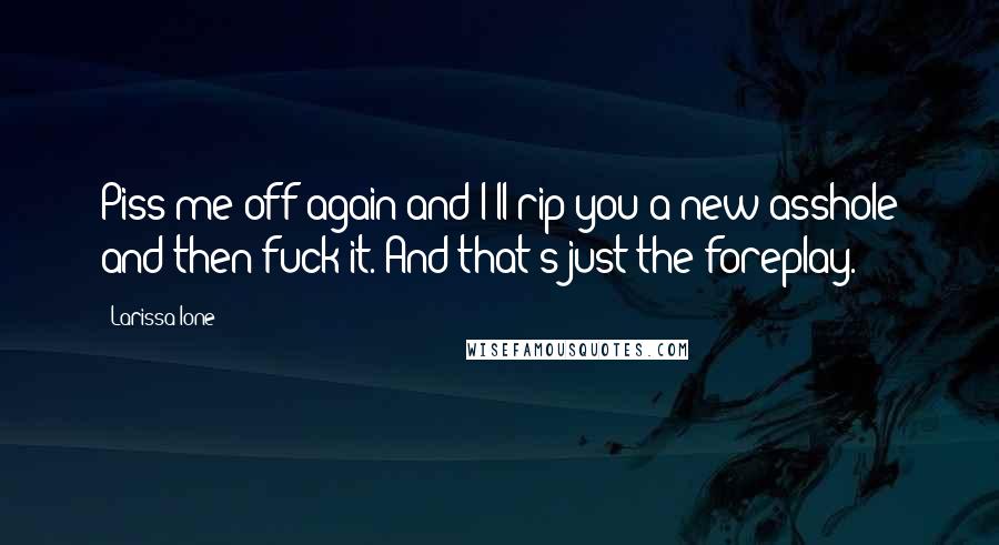 Larissa Ione Quotes: Piss me off again and I'll rip you a new asshole and then fuck it. And that's just the foreplay.