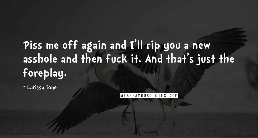 Larissa Ione Quotes: Piss me off again and I'll rip you a new asshole and then fuck it. And that's just the foreplay.