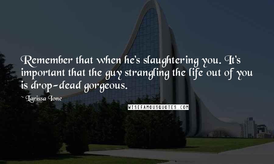 Larissa Ione Quotes: Remember that when he's slaughtering you. It's important that the guy strangling the life out of you is drop-dead gorgeous.