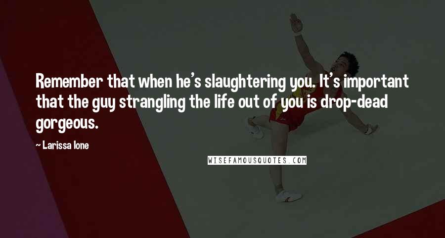 Larissa Ione Quotes: Remember that when he's slaughtering you. It's important that the guy strangling the life out of you is drop-dead gorgeous.