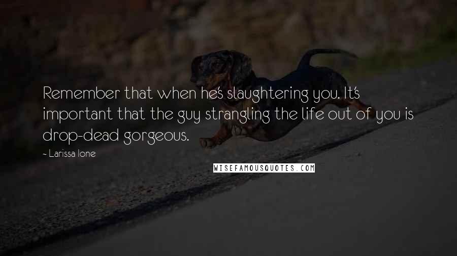Larissa Ione Quotes: Remember that when he's slaughtering you. It's important that the guy strangling the life out of you is drop-dead gorgeous.