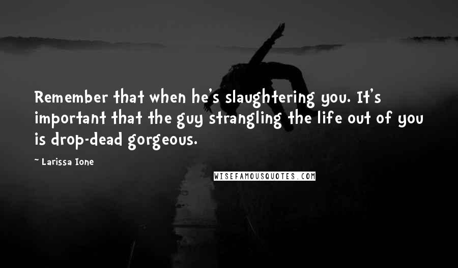 Larissa Ione Quotes: Remember that when he's slaughtering you. It's important that the guy strangling the life out of you is drop-dead gorgeous.