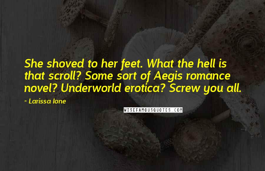 Larissa Ione Quotes: She shoved to her feet. What the hell is that scroll? Some sort of Aegis romance novel? Underworld erotica? Screw you all.