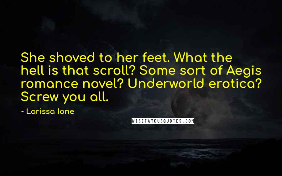 Larissa Ione Quotes: She shoved to her feet. What the hell is that scroll? Some sort of Aegis romance novel? Underworld erotica? Screw you all.