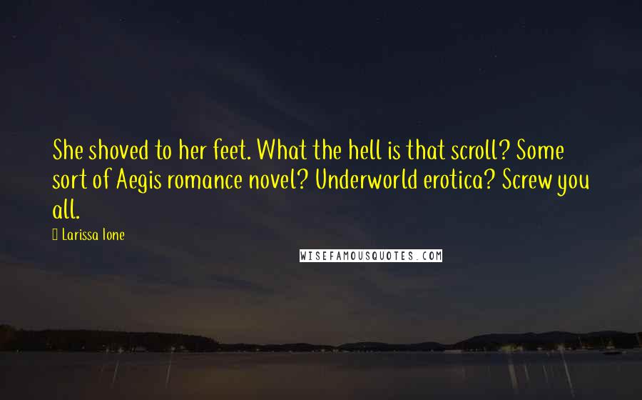 Larissa Ione Quotes: She shoved to her feet. What the hell is that scroll? Some sort of Aegis romance novel? Underworld erotica? Screw you all.