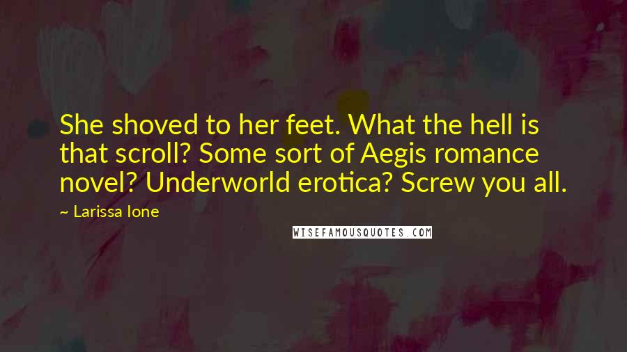 Larissa Ione Quotes: She shoved to her feet. What the hell is that scroll? Some sort of Aegis romance novel? Underworld erotica? Screw you all.