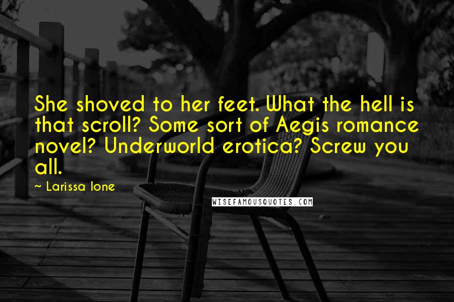 Larissa Ione Quotes: She shoved to her feet. What the hell is that scroll? Some sort of Aegis romance novel? Underworld erotica? Screw you all.