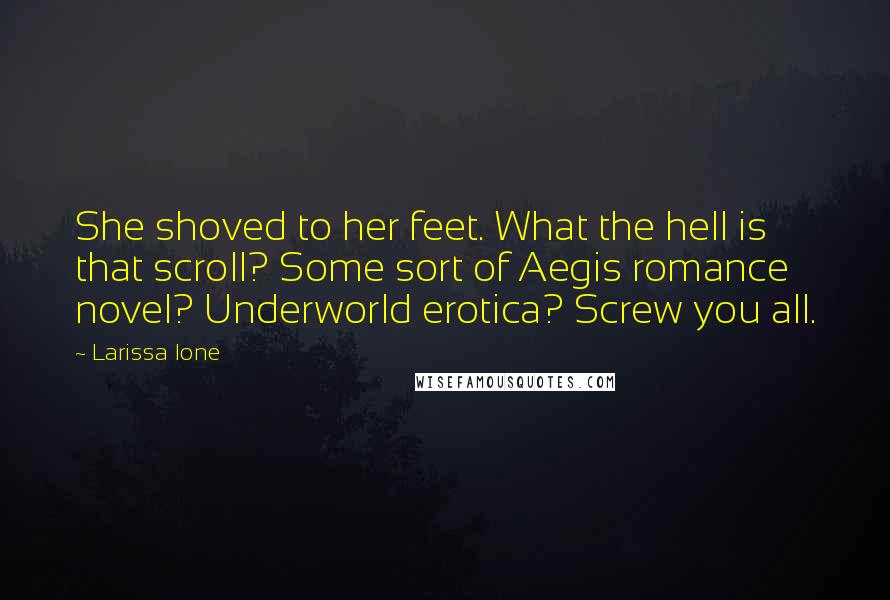 Larissa Ione Quotes: She shoved to her feet. What the hell is that scroll? Some sort of Aegis romance novel? Underworld erotica? Screw you all.