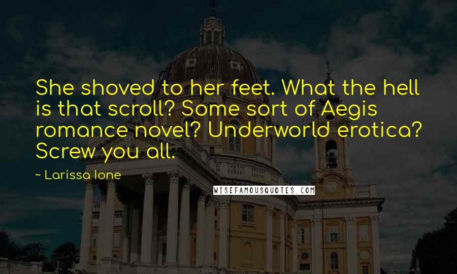 Larissa Ione Quotes: She shoved to her feet. What the hell is that scroll? Some sort of Aegis romance novel? Underworld erotica? Screw you all.