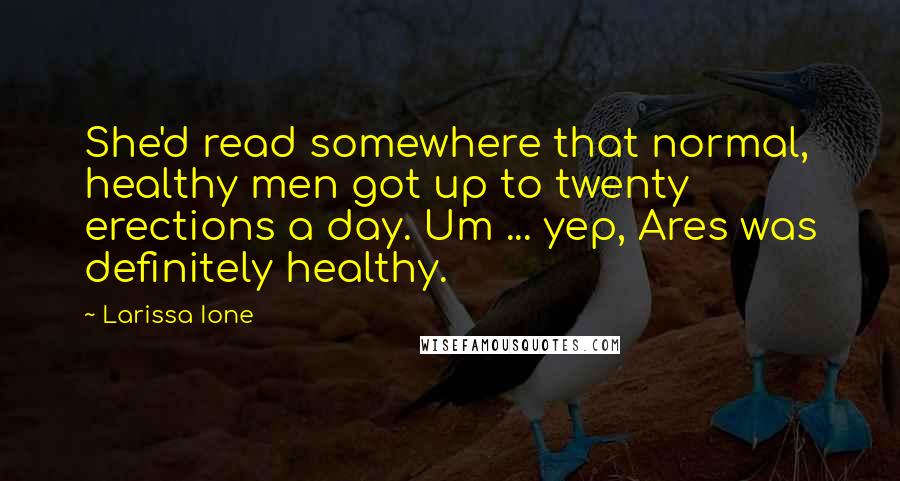 Larissa Ione Quotes: She'd read somewhere that normal, healthy men got up to twenty erections a day. Um ... yep, Ares was definitely healthy.