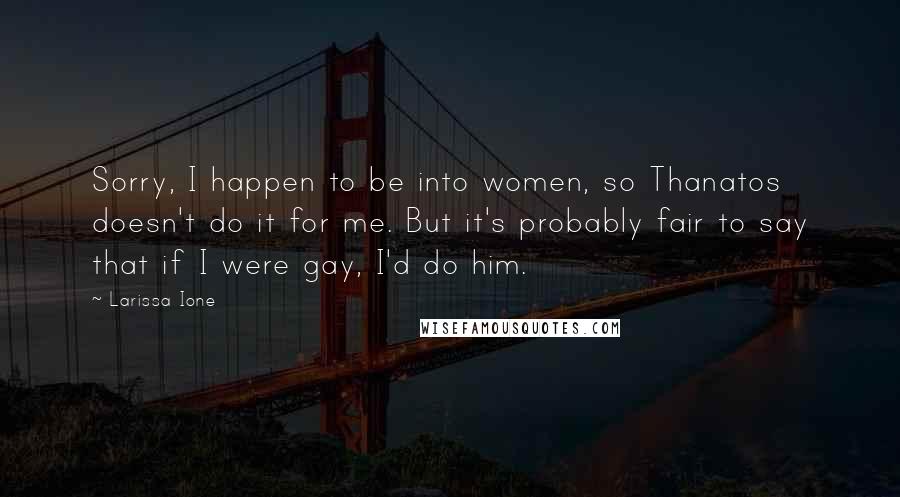 Larissa Ione Quotes: Sorry, I happen to be into women, so Thanatos doesn't do it for me. But it's probably fair to say that if I were gay, I'd do him.