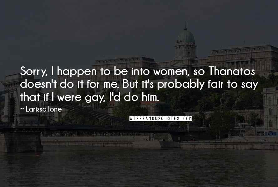 Larissa Ione Quotes: Sorry, I happen to be into women, so Thanatos doesn't do it for me. But it's probably fair to say that if I were gay, I'd do him.