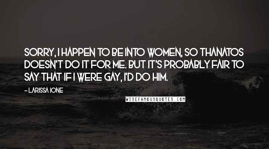 Larissa Ione Quotes: Sorry, I happen to be into women, so Thanatos doesn't do it for me. But it's probably fair to say that if I were gay, I'd do him.