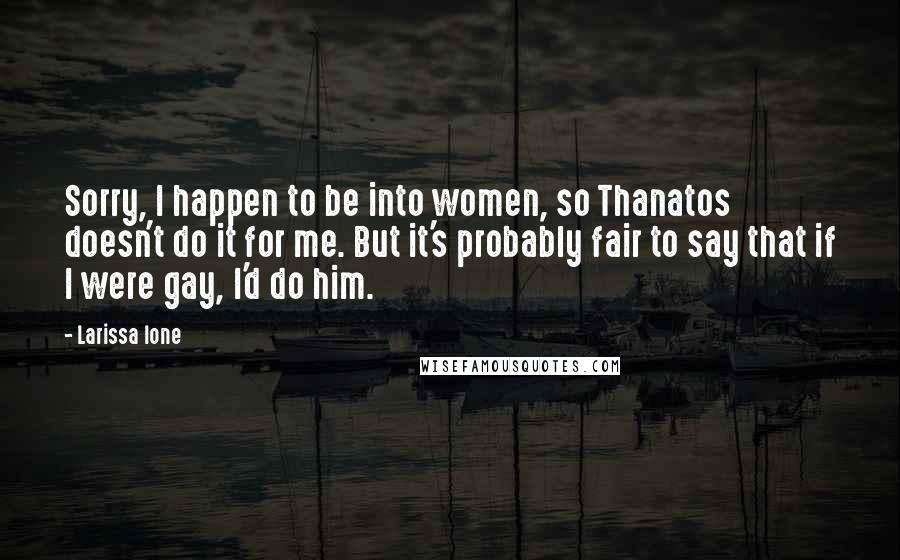 Larissa Ione Quotes: Sorry, I happen to be into women, so Thanatos doesn't do it for me. But it's probably fair to say that if I were gay, I'd do him.