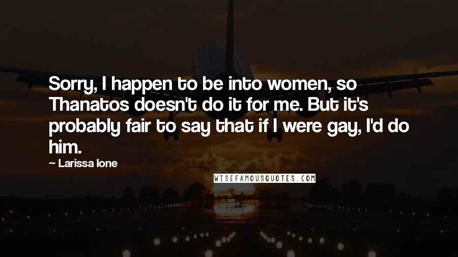 Larissa Ione Quotes: Sorry, I happen to be into women, so Thanatos doesn't do it for me. But it's probably fair to say that if I were gay, I'd do him.