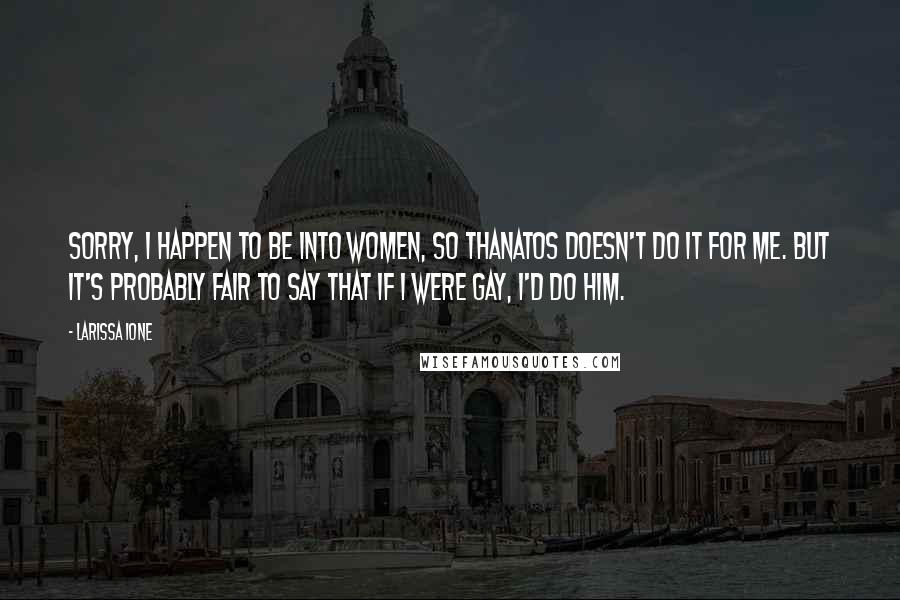 Larissa Ione Quotes: Sorry, I happen to be into women, so Thanatos doesn't do it for me. But it's probably fair to say that if I were gay, I'd do him.
