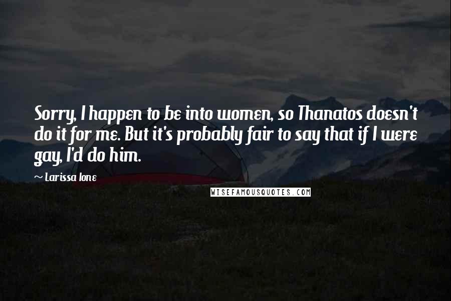 Larissa Ione Quotes: Sorry, I happen to be into women, so Thanatos doesn't do it for me. But it's probably fair to say that if I were gay, I'd do him.